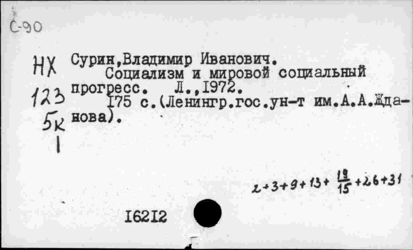 ﻿С-0) о
11V Сурин,Владимир Иванович.
ПЛ Социализм и мировой социальный /г,х прогресс. Л.,1972.
/аО Х75 с.(Ленингр. гос. ун-т им.А.А.Вда-£^нова).

16212